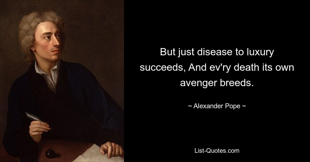 But just disease to luxury succeeds, And ev'ry death its own avenger breeds. — © Alexander Pope