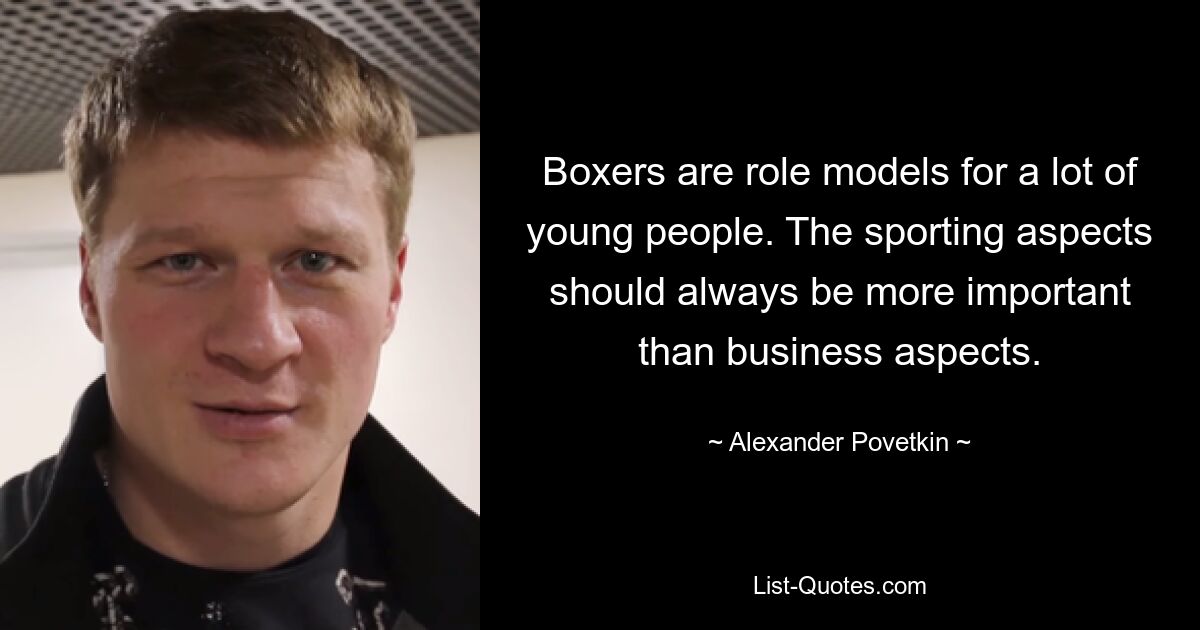 Boxers are role models for a lot of young people. The sporting aspects should always be more important than business aspects. — © Alexander Povetkin