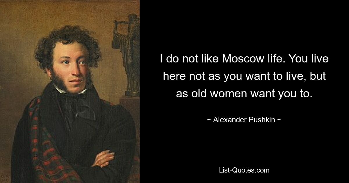 I do not like Moscow life. You live here not as you want to live, but as old women want you to. — © Alexander Pushkin