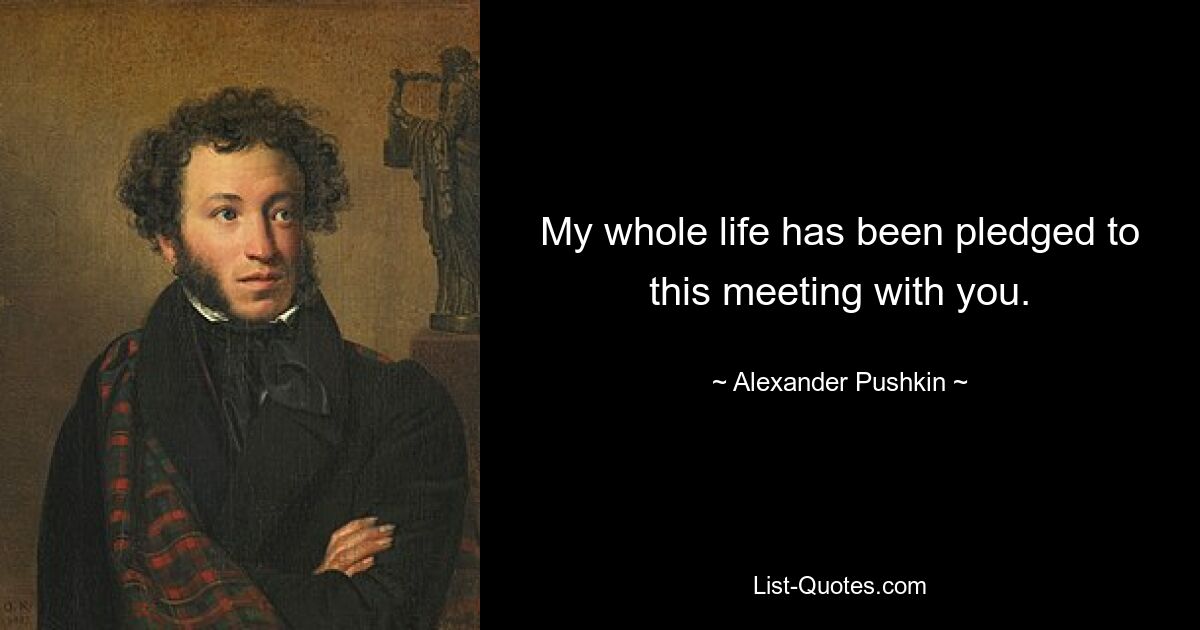 My whole life has been pledged to this meeting with you. — © Alexander Pushkin