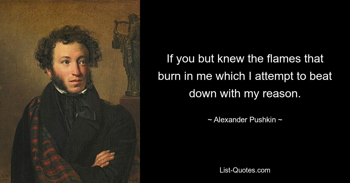 If you but knew the flames that burn in me which I attempt to beat down with my reason. — © Alexander Pushkin