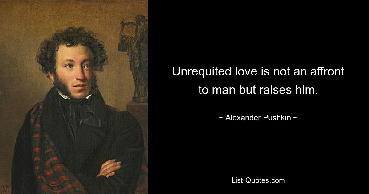 Unrequited love is not an affront to man but raises him. — © Alexander Pushkin