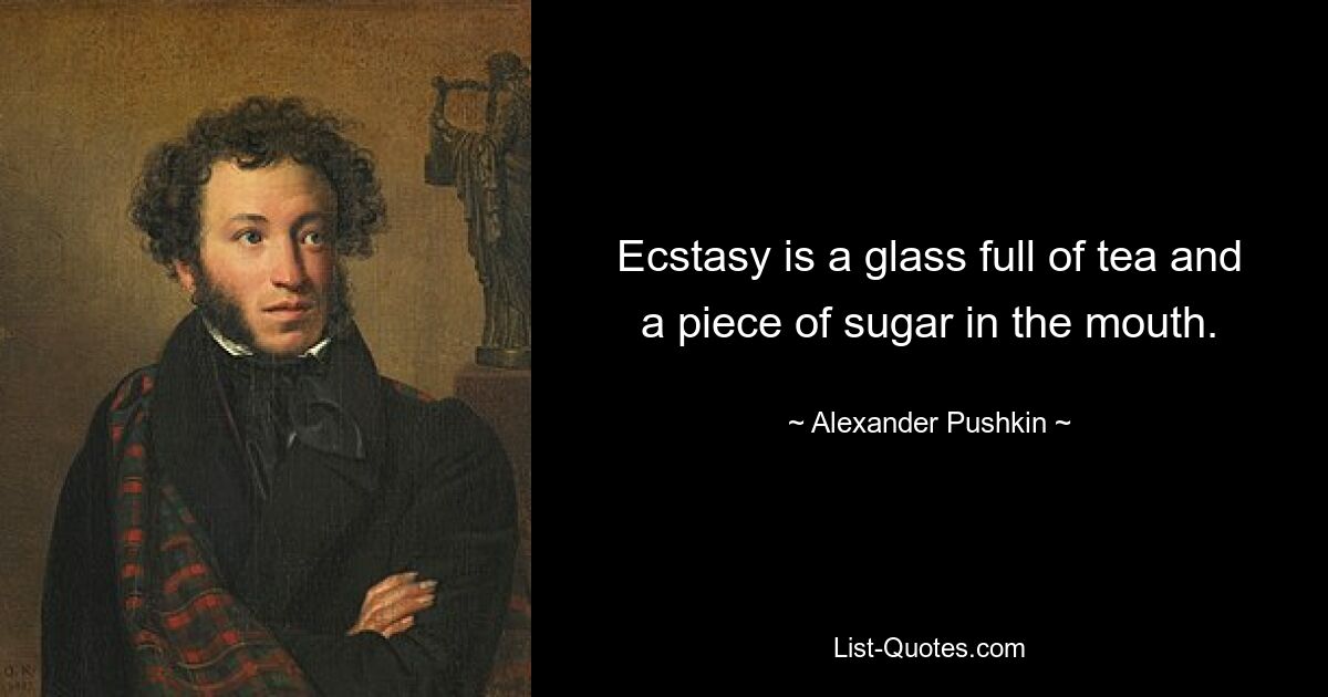 Ecstasy is a glass full of tea and a piece of sugar in the mouth. — © Alexander Pushkin