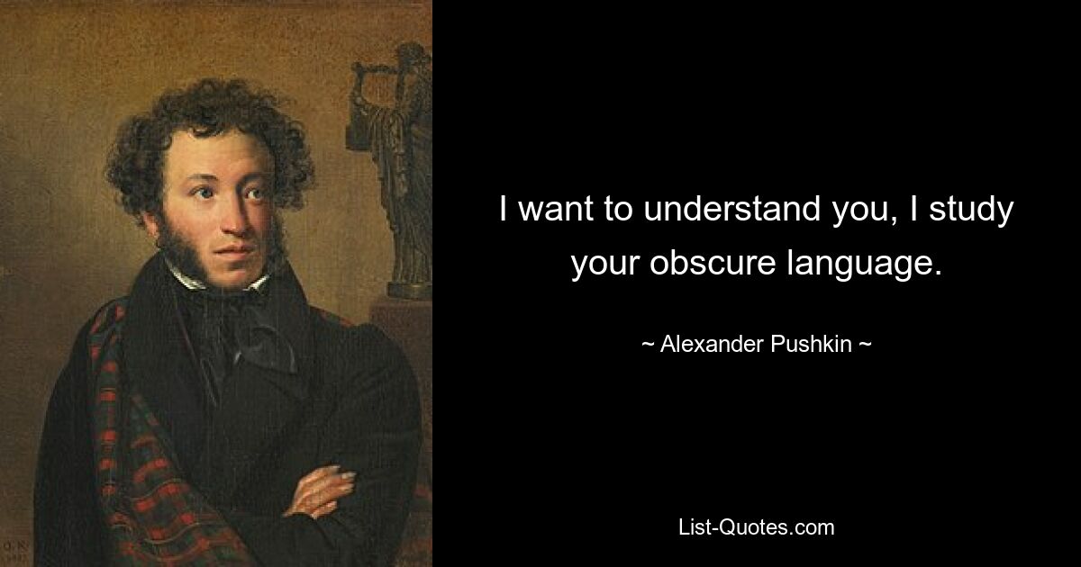 I want to understand you, I study your obscure language. — © Alexander Pushkin