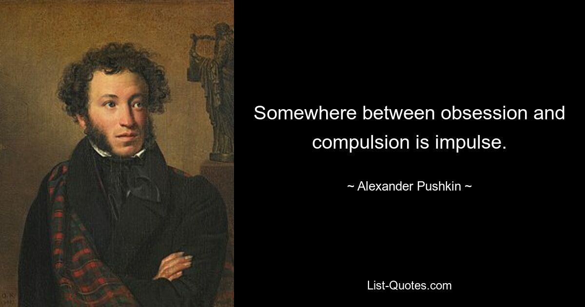 Somewhere between obsession and compulsion is impulse. — © Alexander Pushkin