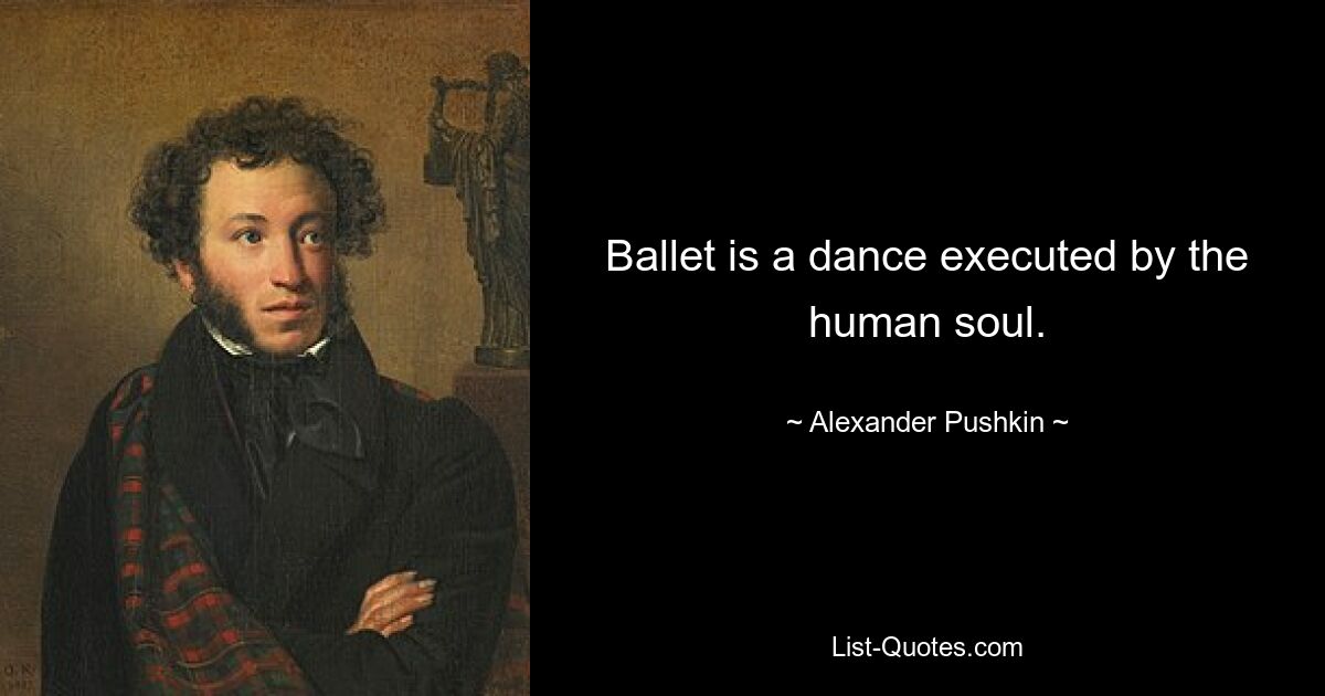 Ballet is a dance executed by the human soul. — © Alexander Pushkin