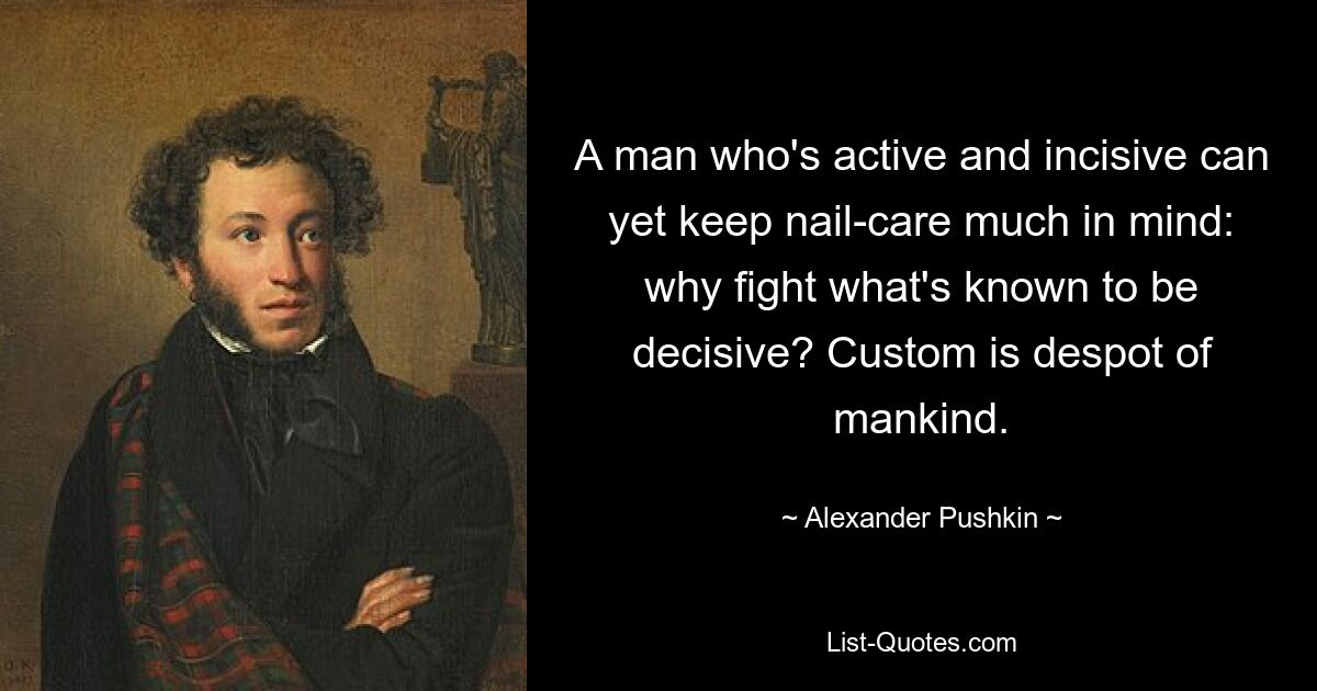 A man who's active and incisive can yet keep nail-care much in mind: why fight what's known to be decisive? Custom is despot of mankind. — © Alexander Pushkin