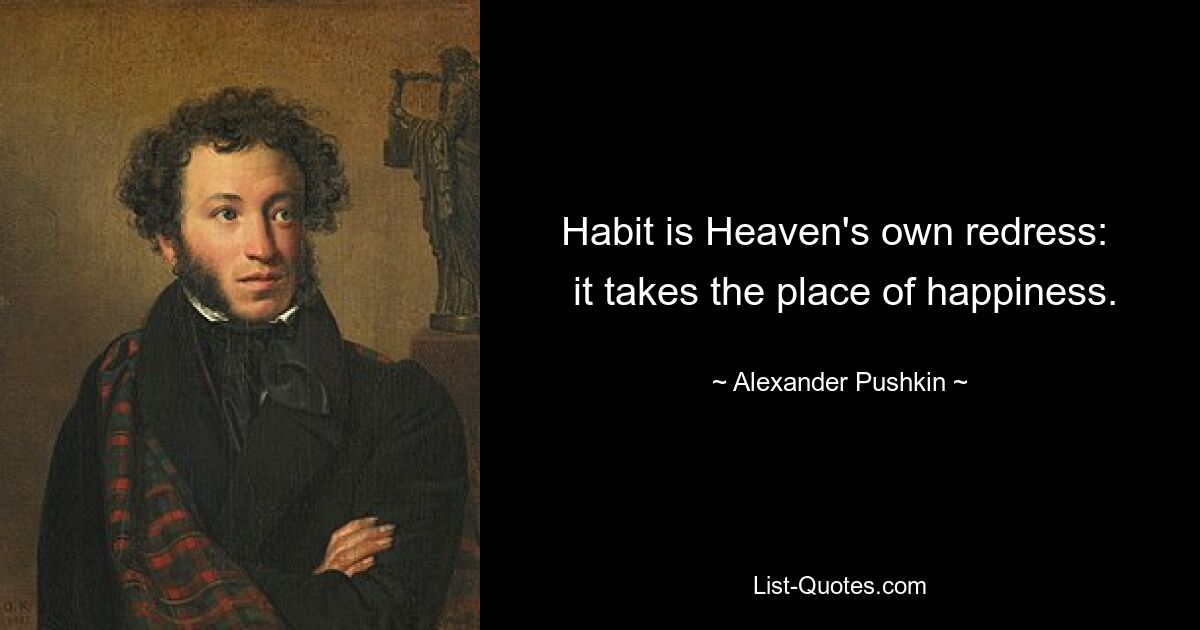 Habit is Heaven's own redress: 
 it takes the place of happiness. — © Alexander Pushkin