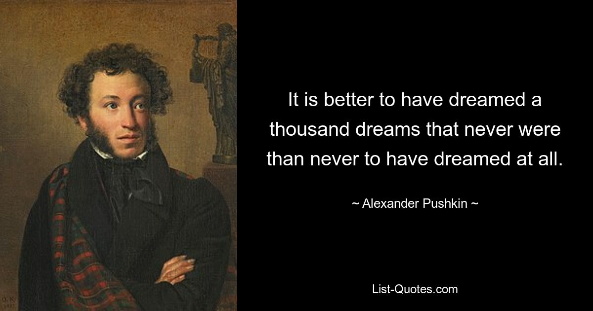 It is better to have dreamed a thousand dreams that never were than never to have dreamed at all. — © Alexander Pushkin