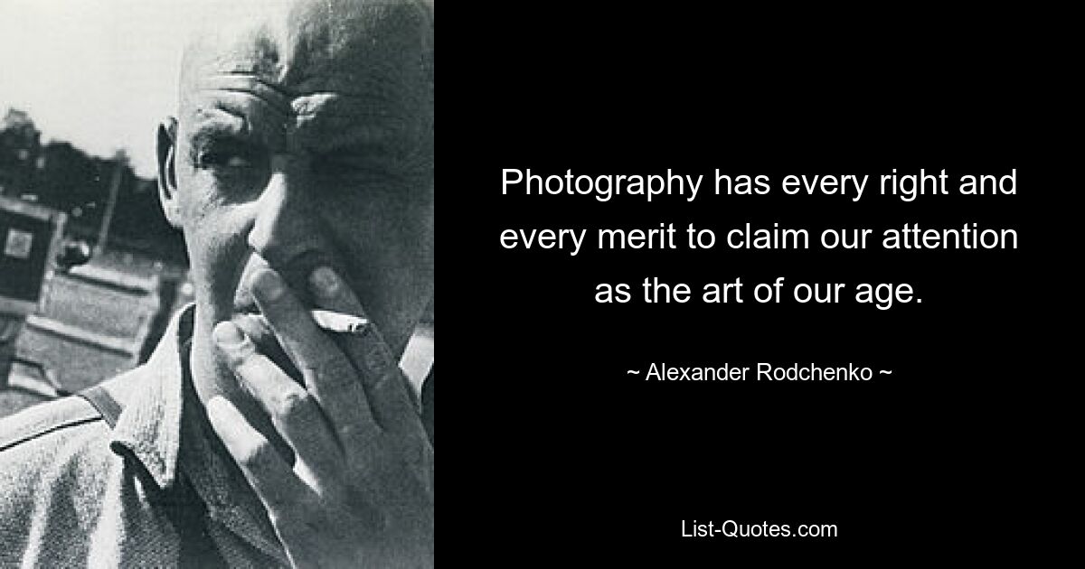 Photography has every right and every merit to claim our attention as the art of our age. — © Alexander Rodchenko