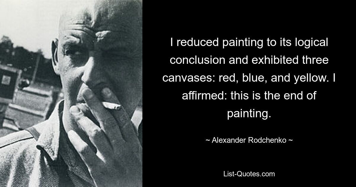 I reduced painting to its logical conclusion and exhibited three canvases: red, blue, and yellow. I affirmed: this is the end of painting. — © Alexander Rodchenko