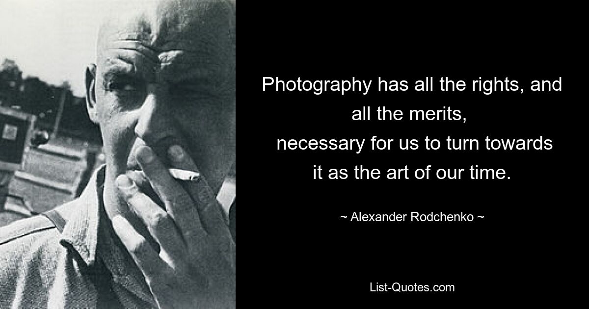 Photography has all the rights, and all the merits, 
 necessary for us to turn towards it as the art of our time. — © Alexander Rodchenko