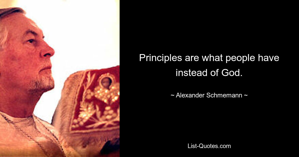 Principles are what people have instead of God. — © Alexander Schmemann