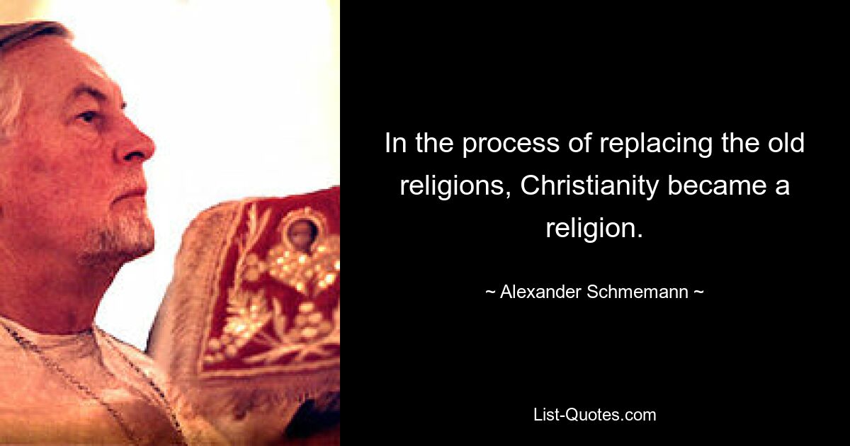 In the process of replacing the old religions, Christianity became a religion. — © Alexander Schmemann