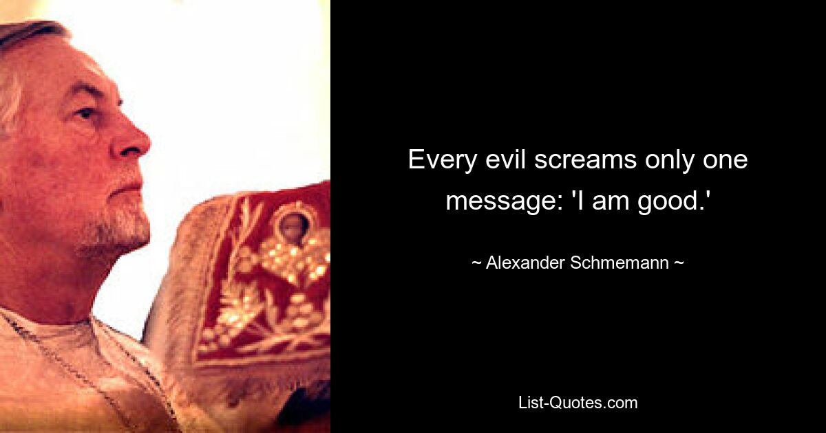 Every evil screams only one message: 'I am good.' — © Alexander Schmemann