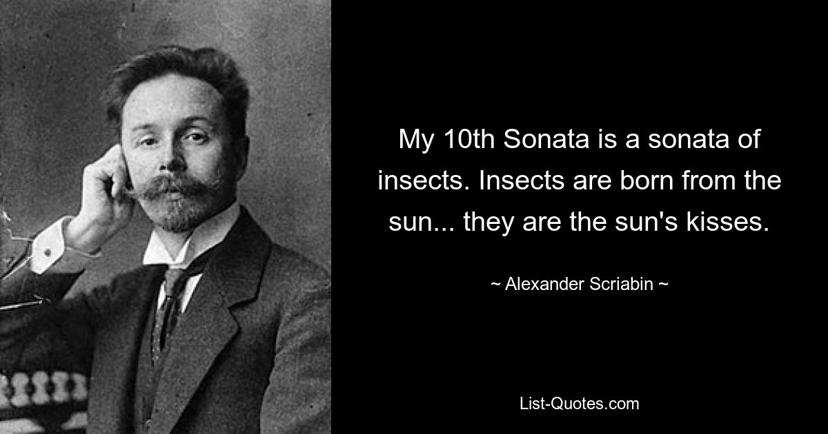 My 10th Sonata is a sonata of insects. Insects are born from the sun... they are the sun's kisses. — © Alexander Scriabin