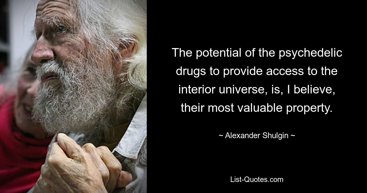 The potential of the psychedelic drugs to provide access to the interior universe, is, I believe, their most valuable property. — © Alexander Shulgin