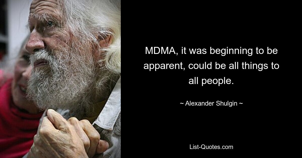 MDMA, it was beginning to be apparent, could be all things to all people. — © Alexander Shulgin