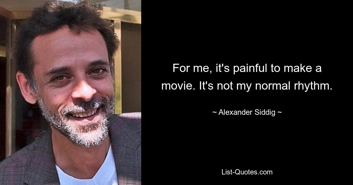 For me, it's painful to make a movie. It's not my normal rhythm. — © Alexander Siddig