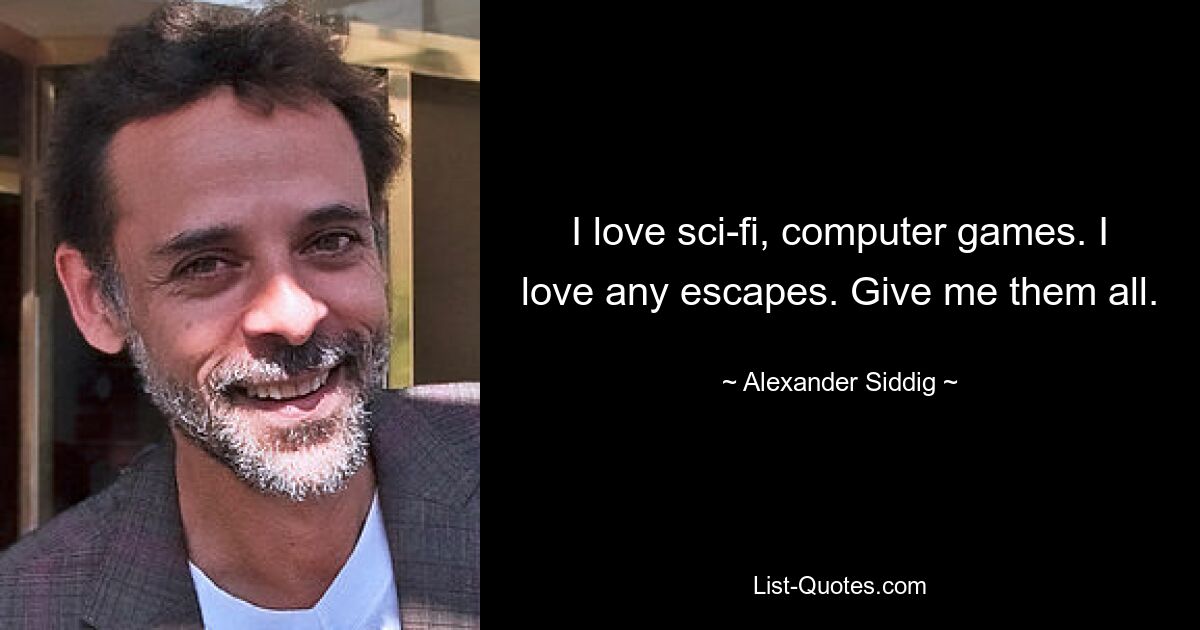 I love sci-fi, computer games. I love any escapes. Give me them all. — © Alexander Siddig