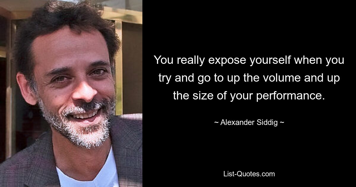 You really expose yourself when you try and go to up the volume and up the size of your performance. — © Alexander Siddig