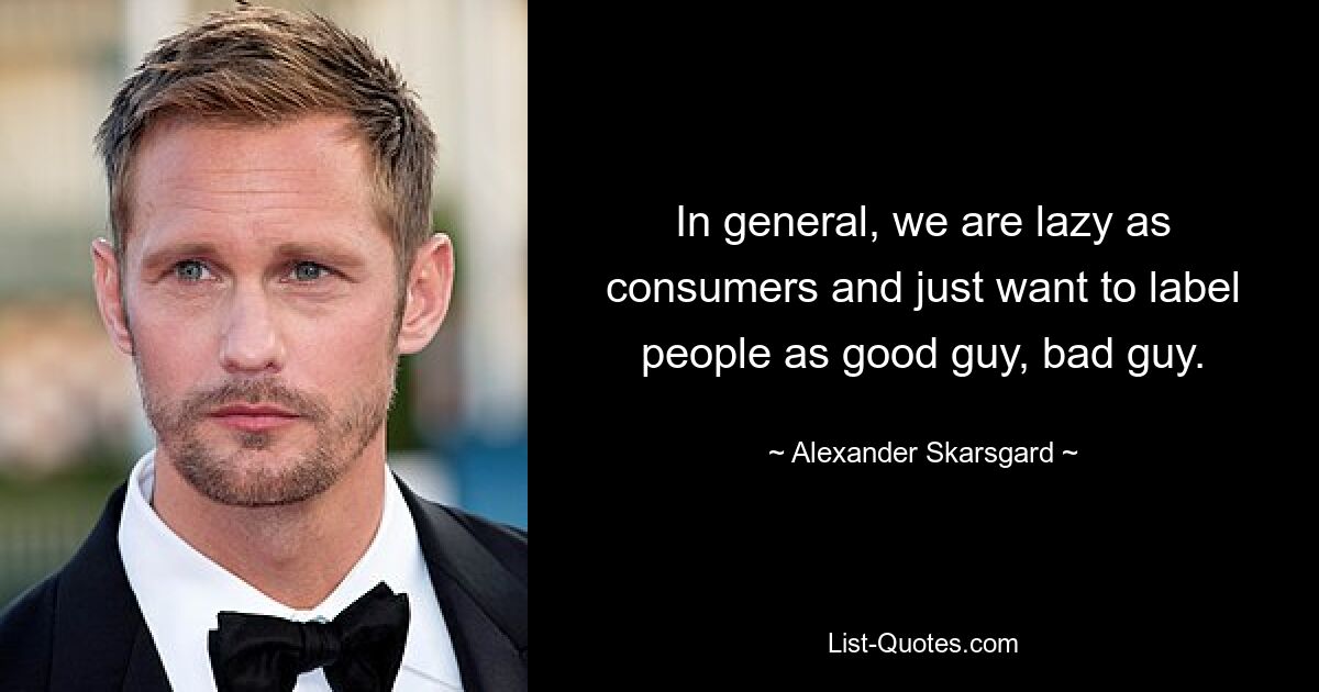 In general, we are lazy as consumers and just want to label people as good guy, bad guy. — © Alexander Skarsgard