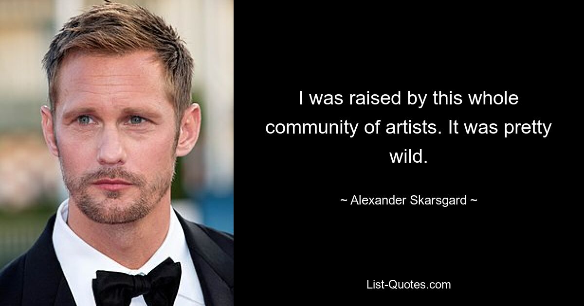 I was raised by this whole community of artists. It was pretty wild. — © Alexander Skarsgard