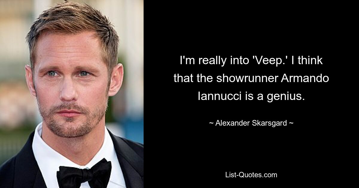 I'm really into 'Veep.' I think that the showrunner Armando Iannucci is a genius. — © Alexander Skarsgard