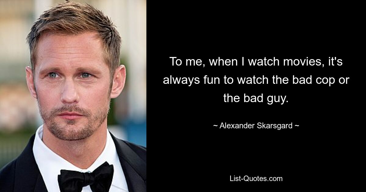 To me, when I watch movies, it's always fun to watch the bad cop or the bad guy. — © Alexander Skarsgard