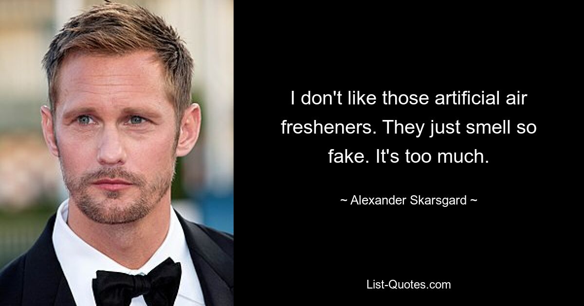 I don't like those artificial air fresheners. They just smell so fake. It's too much. — © Alexander Skarsgard