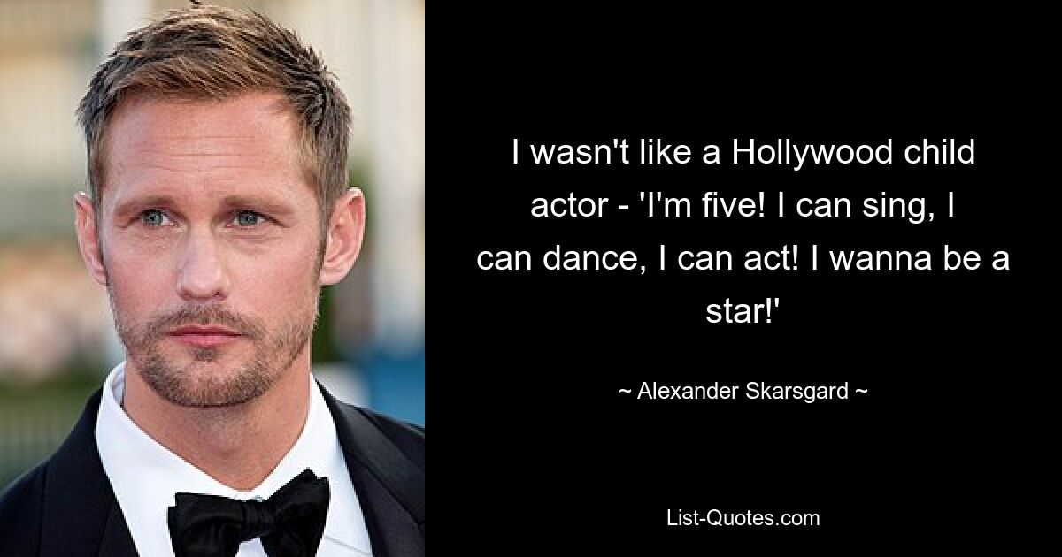 I wasn't like a Hollywood child actor - 'I'm five! I can sing, I can dance, I can act! I wanna be a star!' — © Alexander Skarsgard