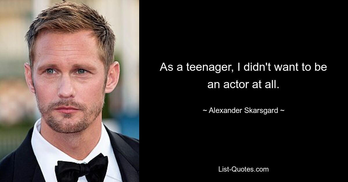 As a teenager, I didn't want to be an actor at all. — © Alexander Skarsgard