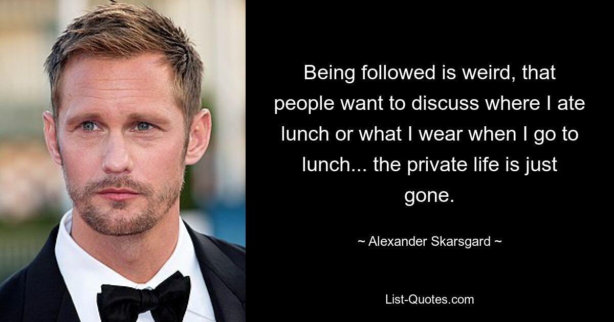 Being followed is weird, that people want to discuss where I ate lunch or what I wear when I go to lunch... the private life is just gone. — © Alexander Skarsgard