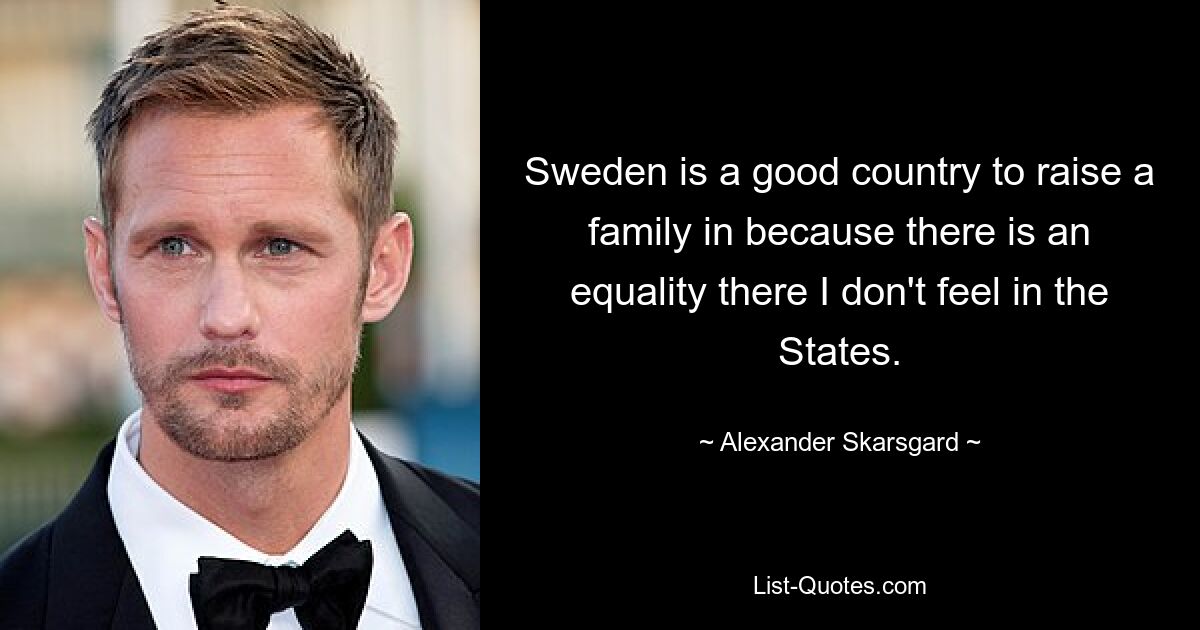 Sweden is a good country to raise a family in because there is an equality there I don't feel in the States. — © Alexander Skarsgard