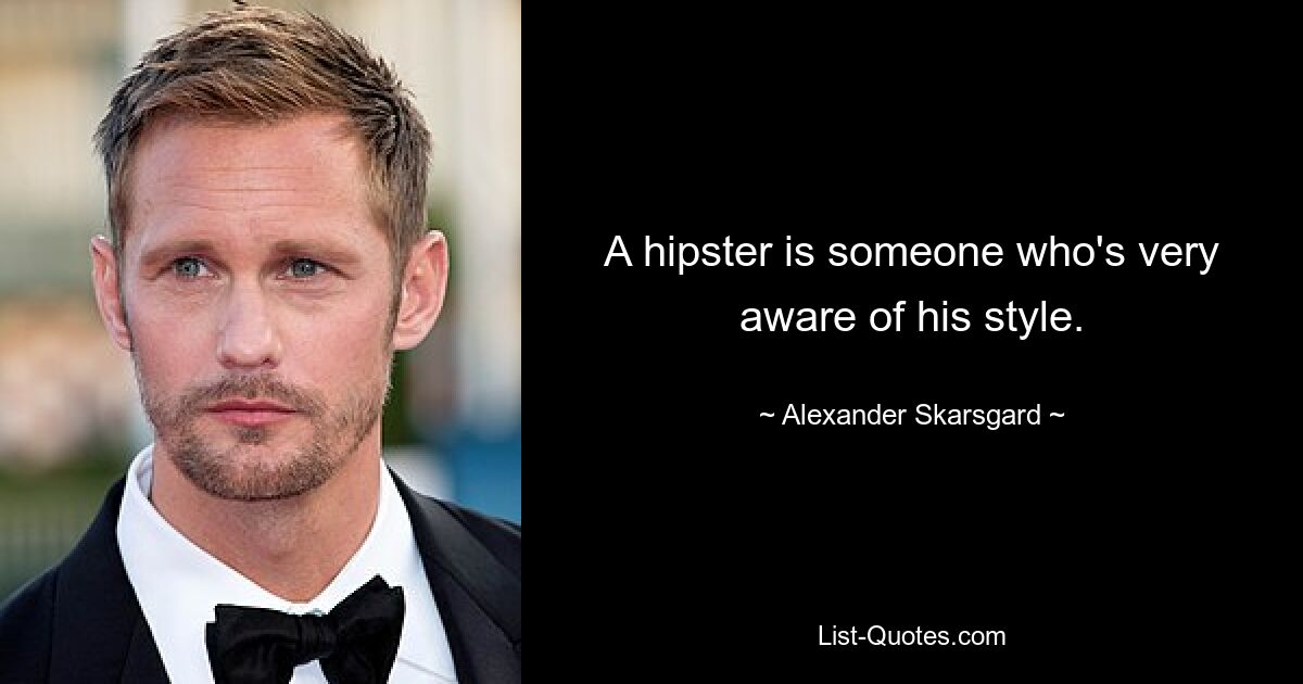 A hipster is someone who's very aware of his style. — © Alexander Skarsgard