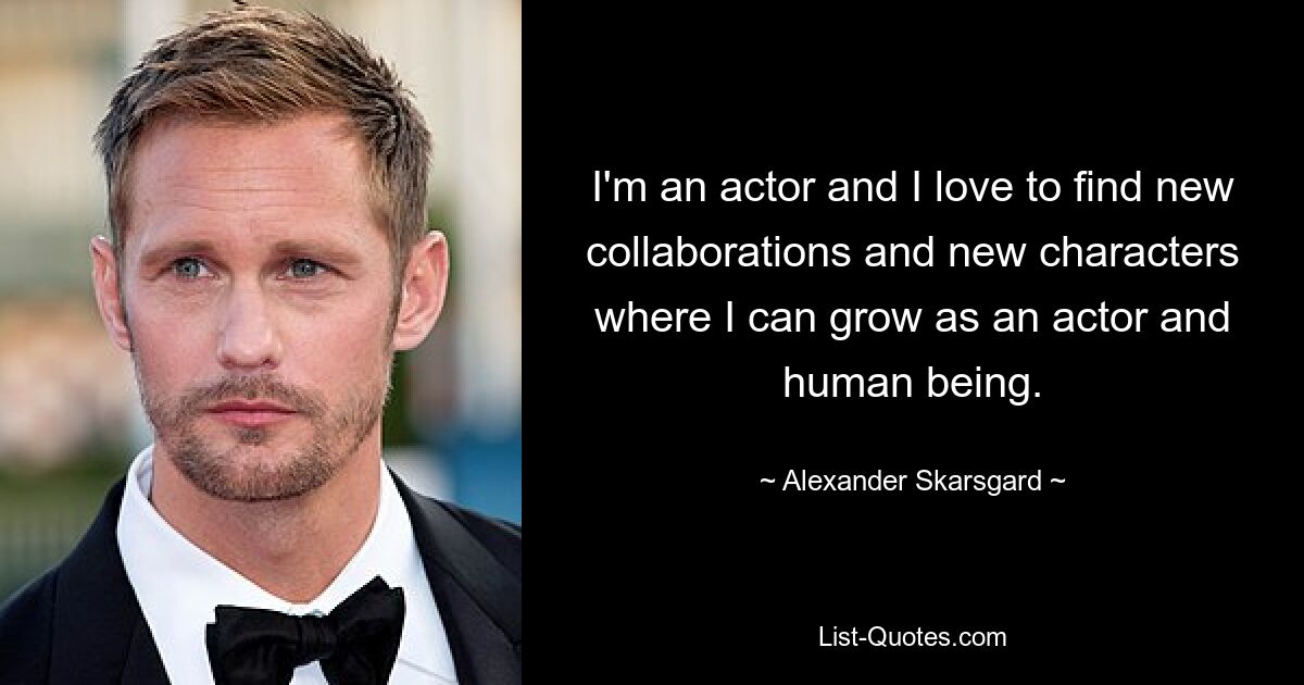 I'm an actor and I love to find new collaborations and new characters where I can grow as an actor and human being. — © Alexander Skarsgard