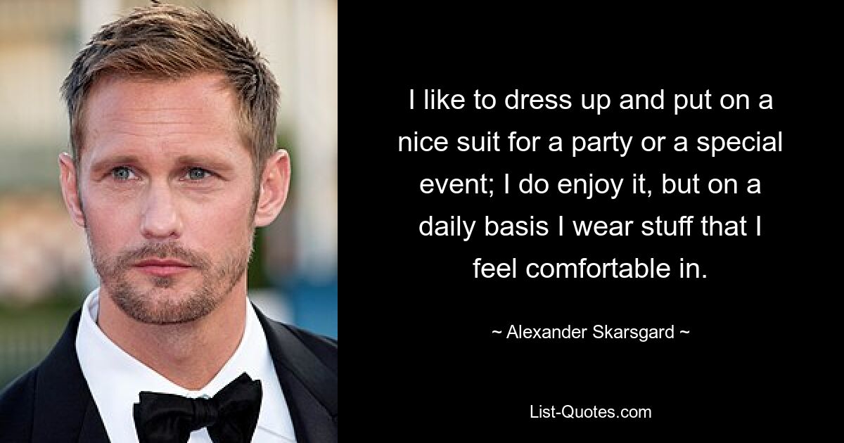 I like to dress up and put on a nice suit for a party or a special event; I do enjoy it, but on a daily basis I wear stuff that I feel comfortable in. — © Alexander Skarsgard