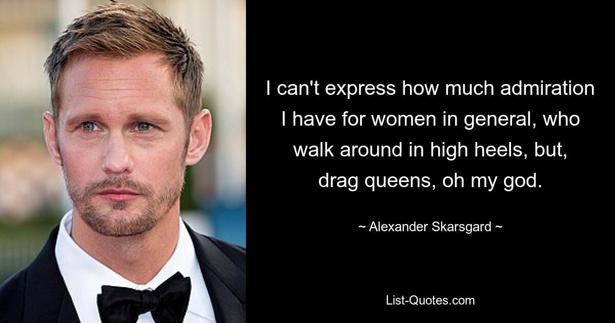 I can't express how much admiration I have for women in general, who walk around in high heels, but, drag queens, oh my god. — © Alexander Skarsgard