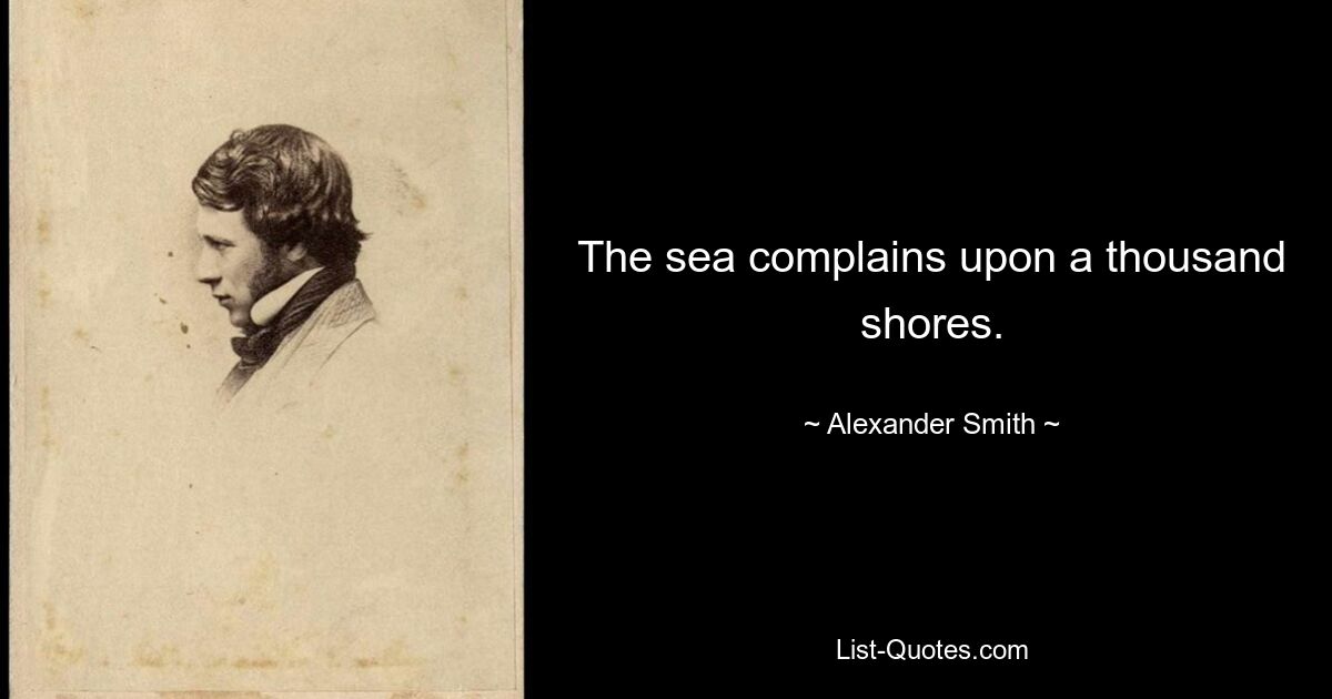 The sea complains upon a thousand shores. — © Alexander Smith