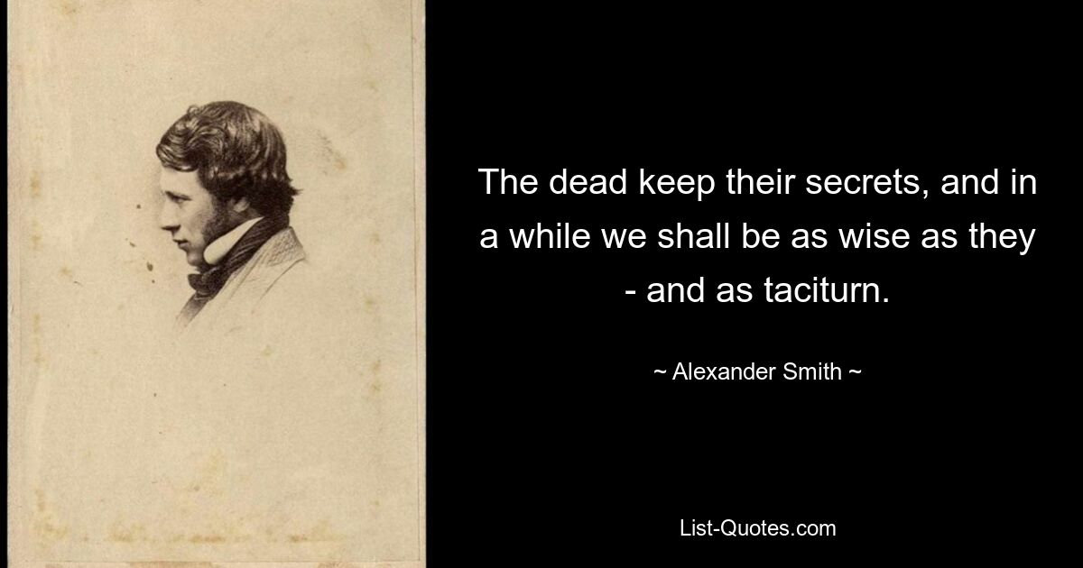 The dead keep their secrets, and in a while we shall be as wise as they - and as taciturn. — © Alexander Smith