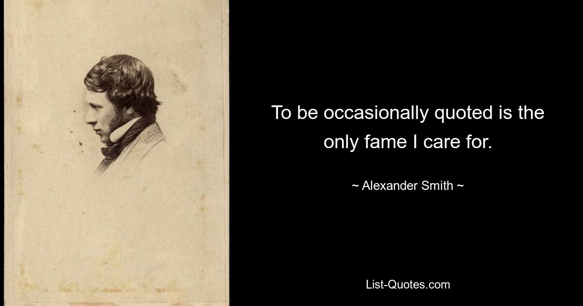 To be occasionally quoted is the only fame I care for. — © Alexander Smith