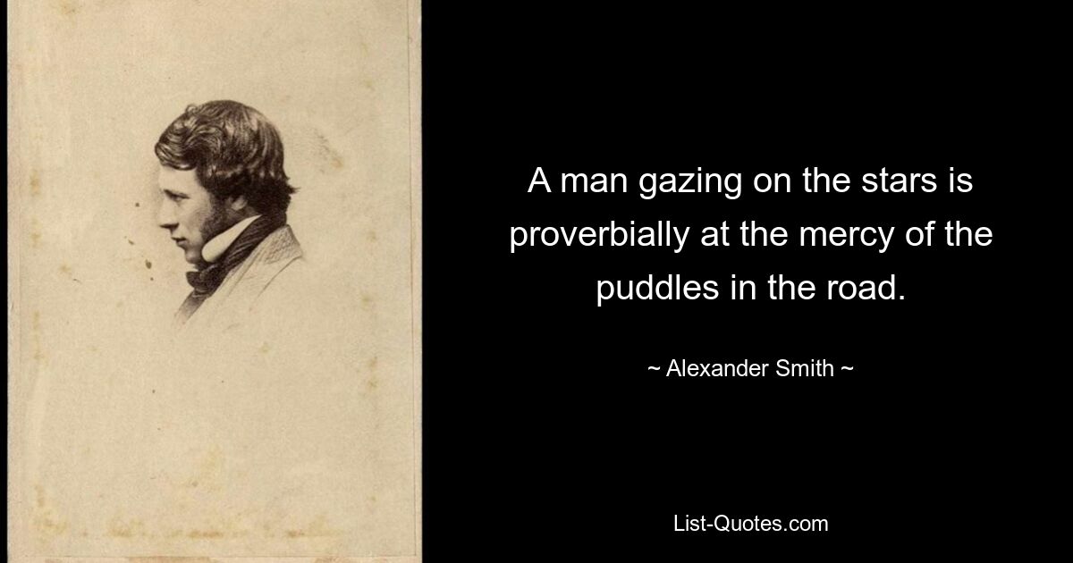 A man gazing on the stars is proverbially at the mercy of the puddles in the road. — © Alexander Smith