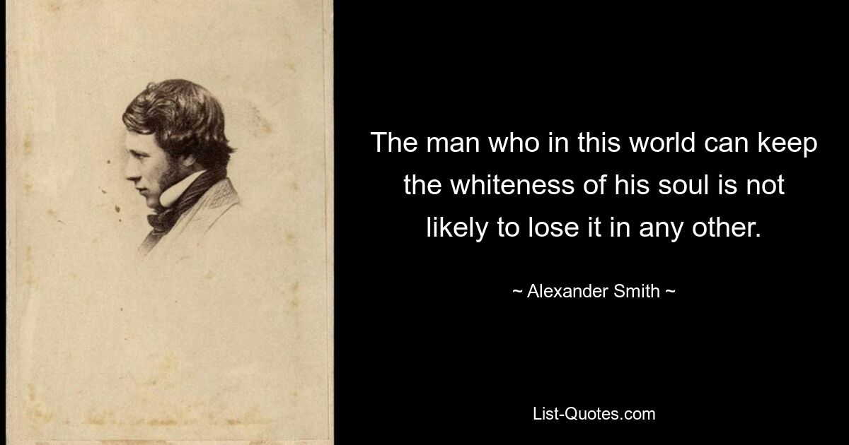 The man who in this world can keep the whiteness of his soul is not likely to lose it in any other. — © Alexander Smith