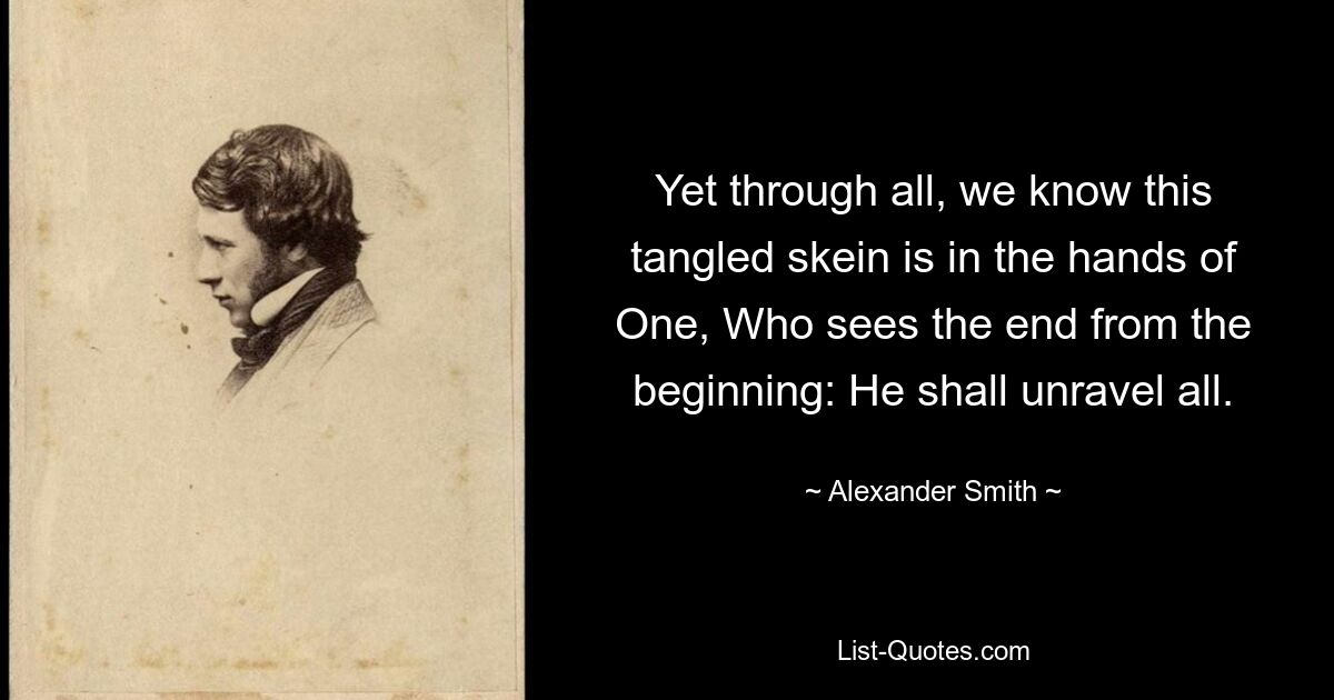 Yet through all, we know this tangled skein is in the hands of One, Who sees the end from the beginning: He shall unravel all. — © Alexander Smith