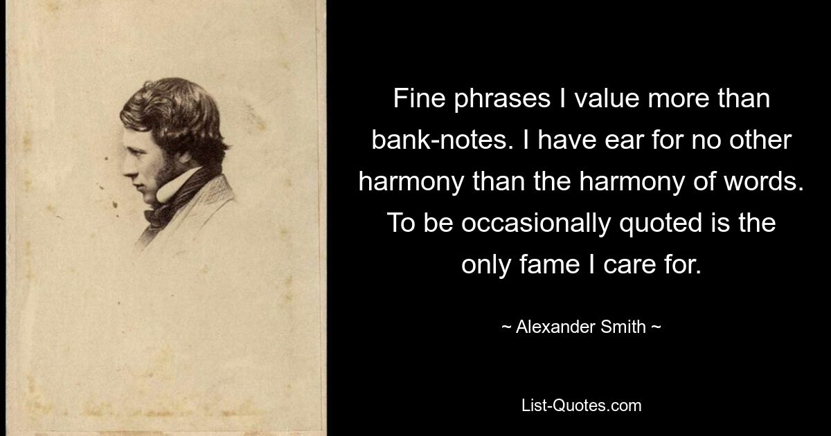 Fine phrases I value more than bank-notes. I have ear for no other harmony than the harmony of words. To be occasionally quoted is the only fame I care for. — © Alexander Smith