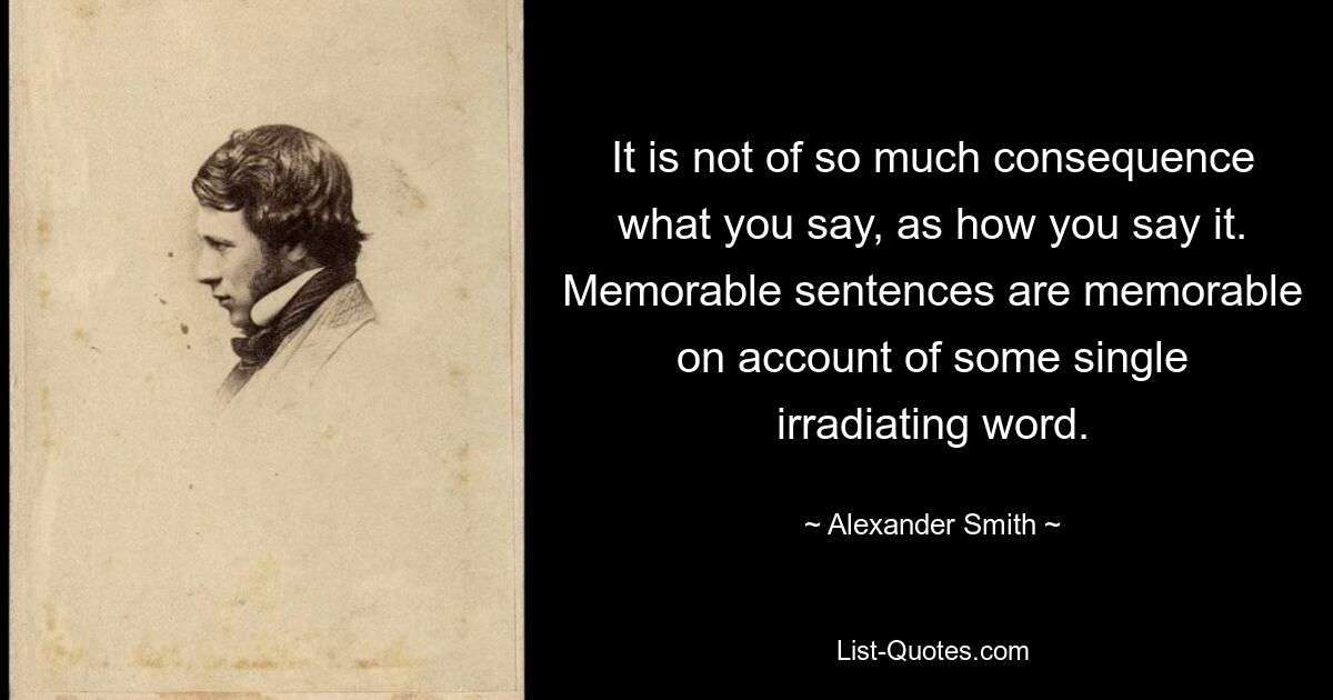 It is not of so much consequence what you say, as how you say it. Memorable sentences are memorable on account of some single irradiating word. — © Alexander Smith