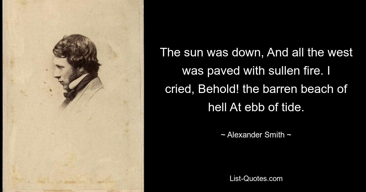 The sun was down, And all the west was paved with sullen fire. I cried, Behold! the barren beach of hell At ebb of tide. — © Alexander Smith