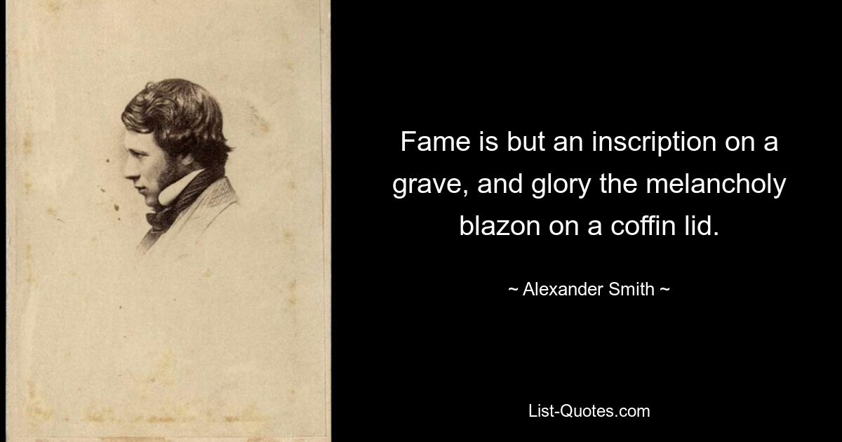 Ruhm ist nur eine Inschrift auf einem Grab, und Ruhm ist das melancholische Wappen auf einem Sargdeckel. — © Alexander Smith 
