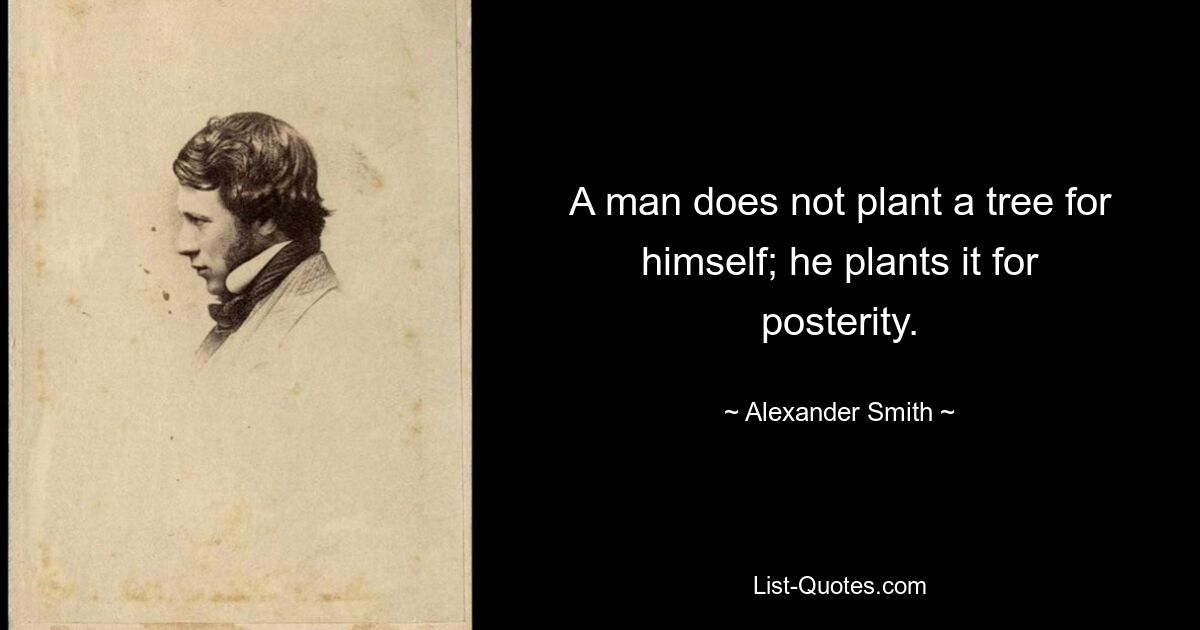 A man does not plant a tree for himself; he plants it for posterity. — © Alexander Smith