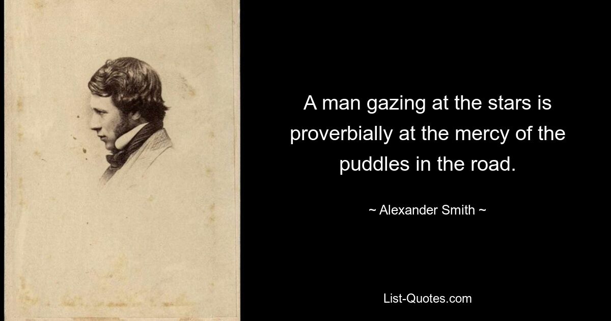 A man gazing at the stars is proverbially at the mercy of the puddles in the road. — © Alexander Smith